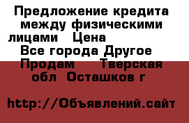 Предложение кредита между физическими лицами › Цена ­ 5 000 000 - Все города Другое » Продам   . Тверская обл.,Осташков г.